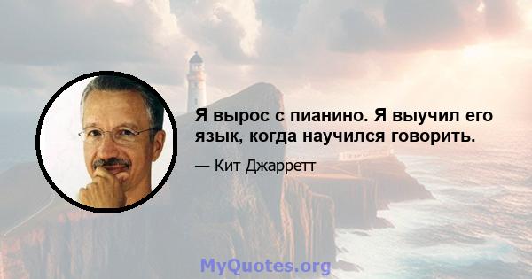 Я вырос с пианино. Я выучил его язык, когда научился говорить.