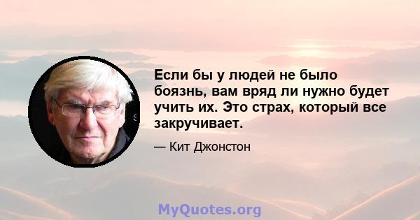 Если бы у людей не было боязнь, вам вряд ли нужно будет учить их. Это страх, который все закручивает.