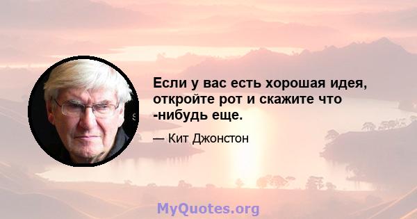 Если у вас есть хорошая идея, откройте рот и скажите что -нибудь еще.