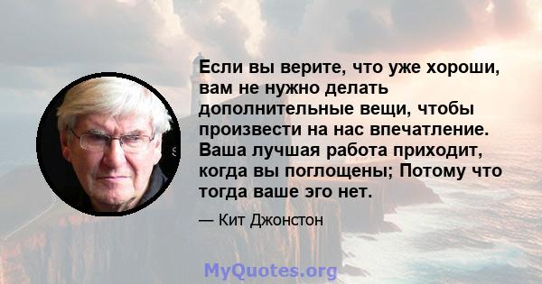 Если вы верите, что уже хороши, вам не нужно делать дополнительные вещи, чтобы произвести на нас впечатление. Ваша лучшая работа приходит, когда вы поглощены; Потому что тогда ваше эго нет.