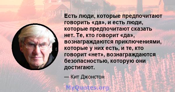 Есть люди, которые предпочитают говорить «да», и есть люди, которые предпочитают сказать нет. Те, кто говорит «да», вознаграждаются приключениями, которые у них есть, и те, кто говорит «нет», вознаграждаются