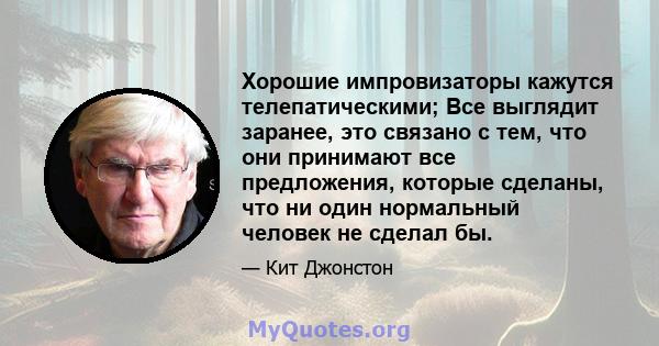 Хорошие импровизаторы кажутся телепатическими; Все выглядит заранее, это связано с тем, что они принимают все предложения, которые сделаны, что ни один нормальный человек не сделал бы.