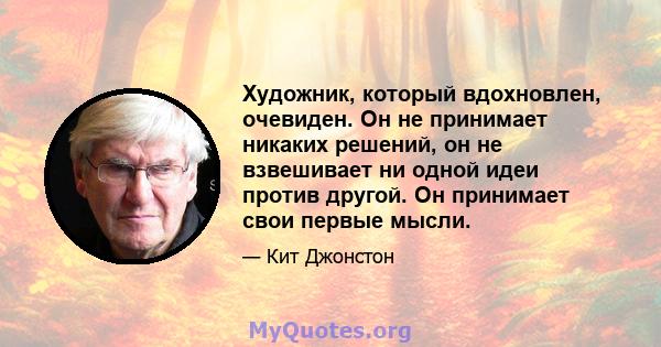 Художник, который вдохновлен, очевиден. Он не принимает никаких решений, он не взвешивает ни одной идеи против другой. Он принимает свои первые мысли.