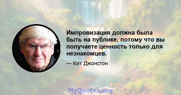 Импровизация должна была быть на публике, потому что вы получаете ценность только для незнакомцев.