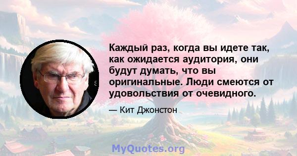 Каждый раз, когда вы идете так, как ожидается аудитория, они будут думать, что вы оригинальные. Люди смеются от удовольствия от очевидного.