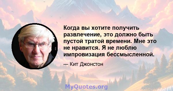 Когда вы хотите получить развлечение, это должно быть пустой тратой времени. Мне это не нравится. Я не люблю импровизация бессмысленной.