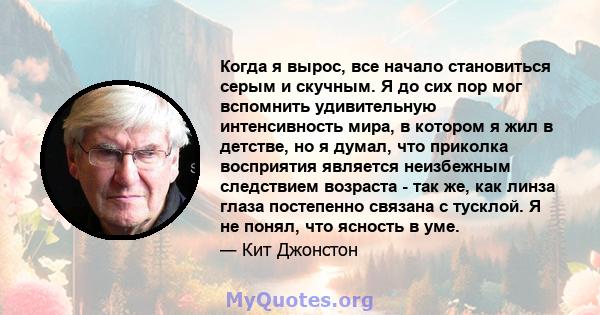 Когда я вырос, все начало становиться серым и скучным. Я до сих пор мог вспомнить удивительную интенсивность мира, в котором я жил в детстве, но я думал, что приколка восприятия является неизбежным следствием возраста - 