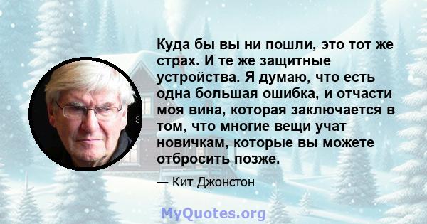 Куда бы вы ни пошли, это тот же страх. И те же защитные устройства. Я думаю, что есть одна большая ошибка, и отчасти моя вина, которая заключается в том, что многие вещи учат новичкам, которые вы можете отбросить позже.