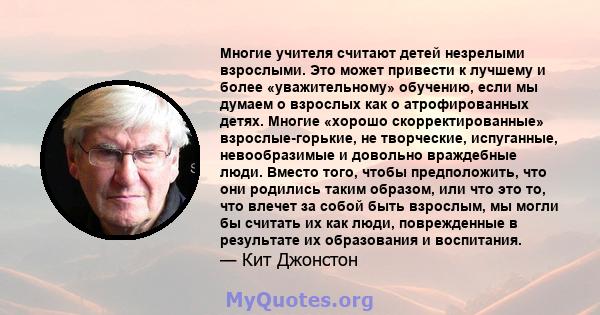 Многие учителя считают детей незрелыми взрослыми. Это может привести к лучшему и более «уважительному» обучению, если мы думаем о взрослых как о атрофированных детях. Многие «хорошо скорректированные» взрослые-горькие,