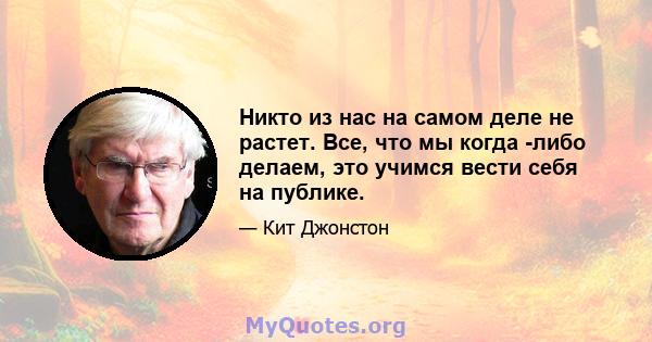 Никто из нас на самом деле не растет. Все, что мы когда -либо делаем, это учимся вести себя на публике.