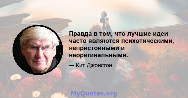 Правда в том, что лучшие идеи часто являются психотическими, непристойными и неоригинальными.