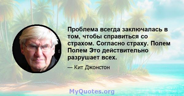 Проблема всегда заключалась в том, чтобы справиться со страхом. Согласно страху. Полем Полем Это действительно разрушает всех.