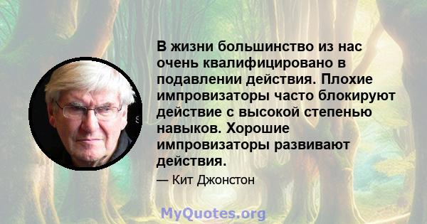 В жизни большинство из нас очень квалифицировано в подавлении действия. Плохие импровизаторы часто блокируют действие с высокой степенью навыков. Хорошие импровизаторы развивают действия.