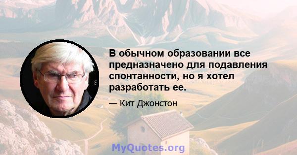 В обычном образовании все предназначено для подавления спонтанности, но я хотел разработать ее.