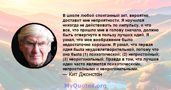 В школе любой спонтанный акт, вероятно, доставит мне неприятности. Я научился никогда не действовать по импульсу, и что все, что пришло мне в голову сначала, должно быть отвергнуто в пользу лучших идей. Я узнал, что мое 