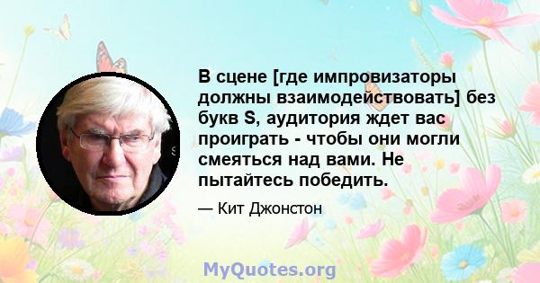 В сцене [где импровизаторы должны взаимодействовать] без букв S, аудитория ждет вас проиграть - чтобы они могли смеяться над вами. Не пытайтесь победить.