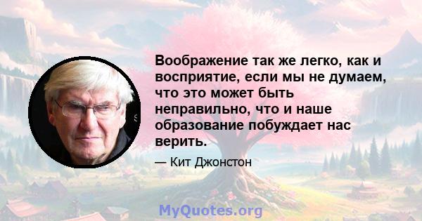 Воображение так же легко, как и восприятие, если мы не думаем, что это может быть неправильно, что и наше образование побуждает нас верить.