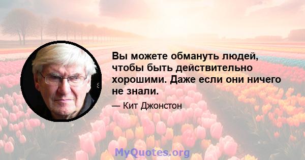 Вы можете обмануть людей, чтобы быть действительно хорошими. Даже если они ничего не знали.