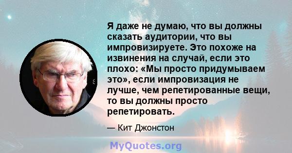 Я даже не думаю, что вы должны сказать аудитории, что вы импровизируете. Это похоже на извинения на случай, если это плохо: «Мы просто придумываем это», если импровизация не лучше, чем репетированные вещи, то вы должны