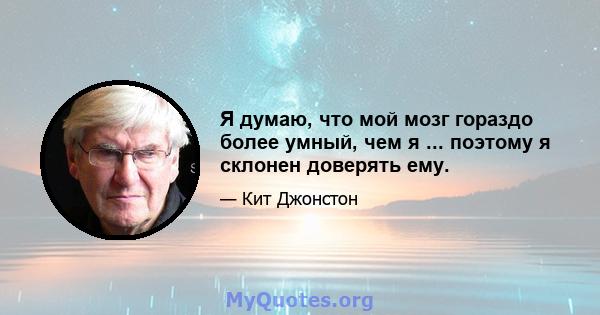 Я думаю, что мой мозг гораздо более умный, чем я ... поэтому я склонен доверять ему.