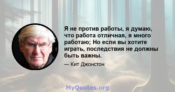 Я не против работы, я думаю, что работа отличная, я много работаю; Но если вы хотите играть, последствия не должны быть важны.