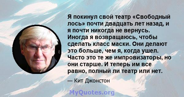 Я покинул свой театр «Свободный лось» почти двадцать лет назад, и я почти никогда не вернусь. Иногда я возвращаюсь, чтобы сделать класс маски. Они делают это больше, чем я, когда ушел. Часто это те же импровизаторы, но