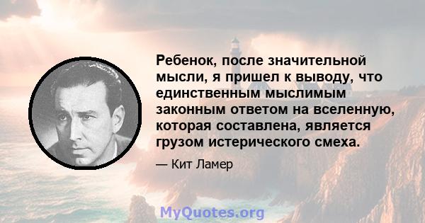 Ребенок, после значительной мысли, я пришел к выводу, что единственным мыслимым законным ответом на вселенную, которая составлена, является грузом истерического смеха.