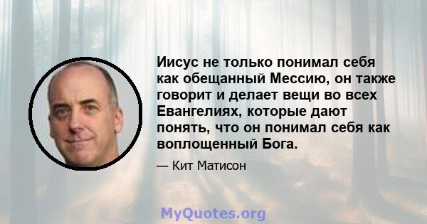 Иисус не только понимал себя как обещанный Мессию, он также говорит и делает вещи во всех Евангелиях, которые дают понять, что он понимал себя как воплощенный Бога.