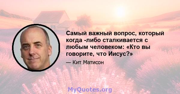 Самый важный вопрос, который когда -либо сталкивается с любым человеком: «Кто вы говорите, что Иисус?»