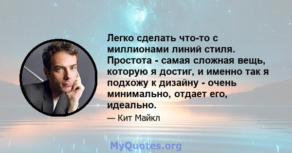 Легко сделать что-то с миллионами линий стиля. Простота - самая сложная вещь, которую я достиг, и именно так я подхожу к дизайну - очень минимально, отдает его, идеально.