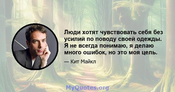 Люди хотят чувствовать себя без усилий по поводу своей одежды. Я не всегда понимаю, я делаю много ошибок, но это моя цель.