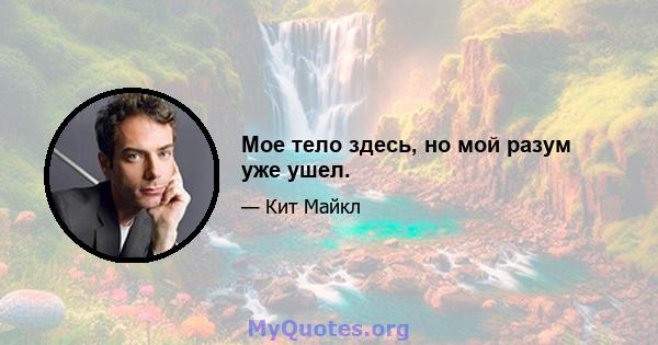 Мое тело здесь, но мой разум уже ушел.