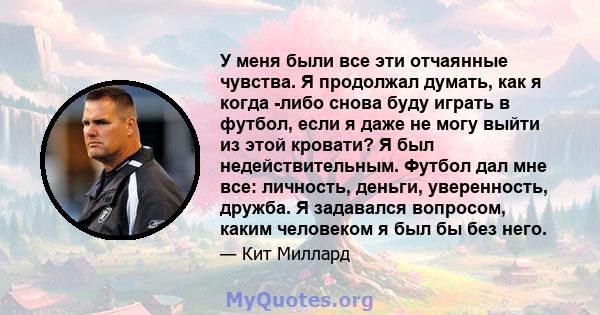 У меня были все эти отчаянные чувства. Я продолжал думать, как я когда -либо снова буду играть в футбол, если я даже не могу выйти из этой кровати? Я был недействительным. Футбол дал мне все: личность, деньги,