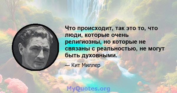 Что происходит, так это то, что люди, которые очень религиозны, но которые не связаны с реальностью, не могут быть духовными.