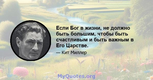 Если Бог в жизни, не должно быть большим, чтобы быть счастливым и быть важным в Его Царстве.