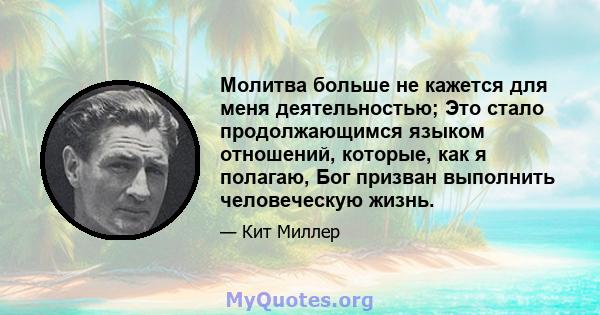 Молитва больше не кажется для меня деятельностью; Это стало продолжающимся языком отношений, которые, как я полагаю, Бог призван выполнить человеческую жизнь.