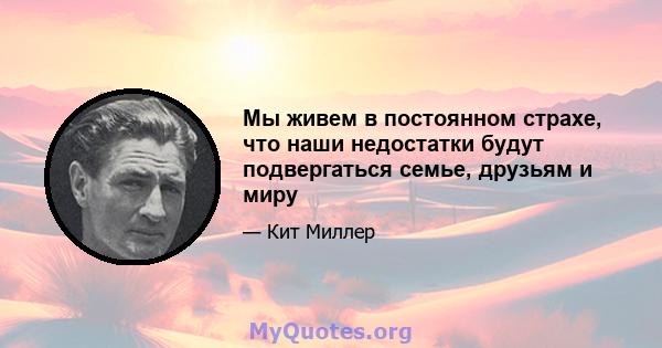 Мы живем в постоянном страхе, что наши недостатки будут подвергаться семье, друзьям и миру