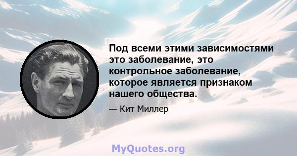 Под всеми этими зависимостями это заболевание, это контрольное заболевание, которое является признаком нашего общества.