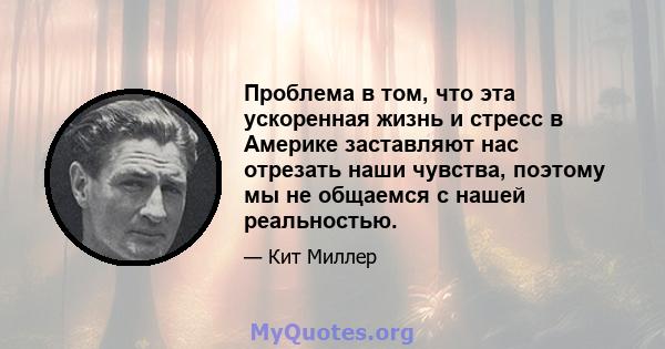 Проблема в том, что эта ускоренная жизнь и стресс в Америке заставляют нас отрезать наши чувства, поэтому мы не общаемся с нашей реальностью.