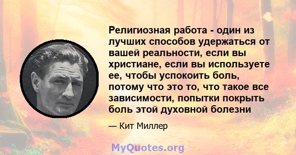 Религиозная работа - один из лучших способов удержаться от вашей реальности, если вы христиане, если вы используете ее, чтобы успокоить боль, потому что это то, что такое все зависимости, попытки покрыть боль этой