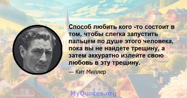 Способ любить кого -то состоит в том, чтобы слегка запустить пальцем по душе этого человека, пока вы не найдете трещину, а затем аккуратно излейте свою любовь в эту трещину.