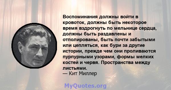 Воспоминания должны войти в кровоток, должны быть некоторое время вздрогнуть по мельнице сердца, должны быть раздавлены и отполированы, быть почти забытыми или цепляться, как бури за другие истории, прежде чем они