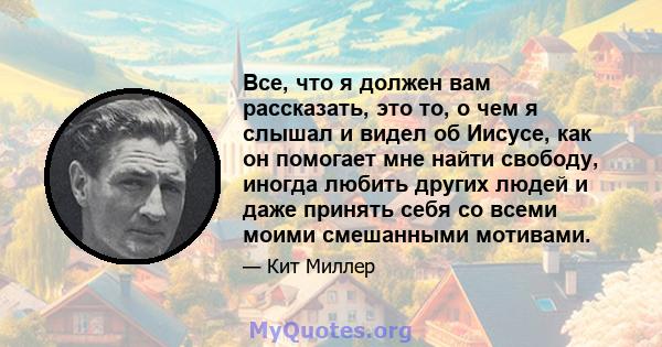 Все, что я должен вам рассказать, это то, о чем я слышал и видел об Иисусе, как он помогает мне найти свободу, иногда любить других людей и даже принять себя со всеми моими смешанными мотивами.