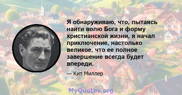 Я обнаруживаю, что, пытаясь найти волю Бога и форму христианской жизни, я начал приключение, настолько великое, что ее полное завершение всегда будет впереди.