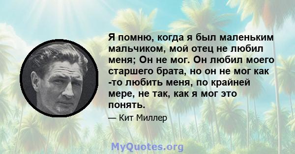 Я помню, когда я был маленьким мальчиком, мой отец не любил меня; Он не мог. Он любил моего старшего брата, но он не мог как -то любить меня, по крайней мере, не так, как я мог это понять.