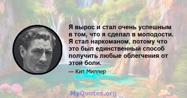 Я вырос и стал очень успешным в том, что я сделал в молодости. Я стал наркоманом, потому что это был единственный способ получить любые облегчения от этой боли.