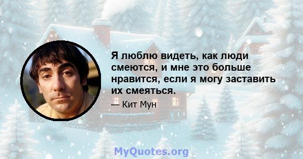 Я люблю видеть, как люди смеются, и мне это больше нравится, если я могу заставить их смеяться.