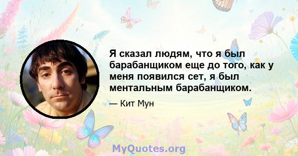 Я сказал людям, что я был барабанщиком еще до того, как у меня появился сет, я был ментальным барабанщиком.