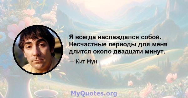 Я всегда наслаждался собой. Несчастные периоды для меня длится около двадцати минут.