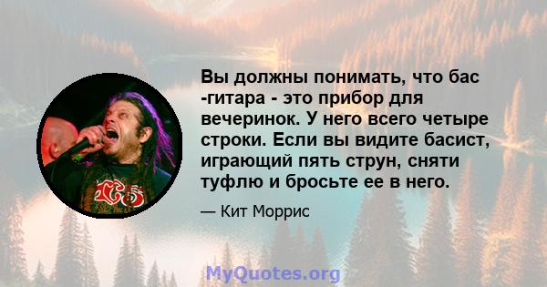 Вы должны понимать, что бас -гитара - это прибор для вечеринок. У него всего четыре строки. Если вы видите басист, играющий пять струн, сняти туфлю и бросьте ее в него.